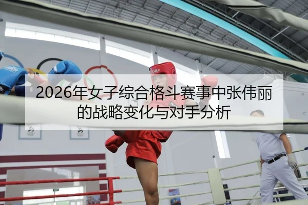 2026年女子综合格斗赛事中张伟丽的战略变化与对手分析
