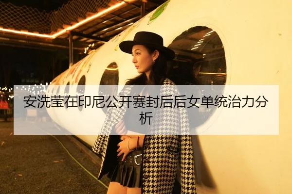 安洗莹在印尼公开赛封后后女单统治力分析