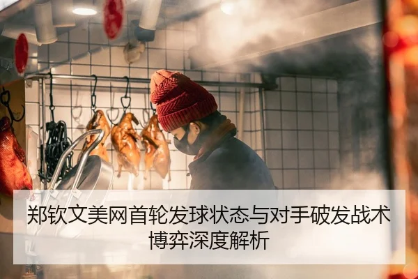郑钦文美网首轮发球状态与对手破发战术博弈深度解析
