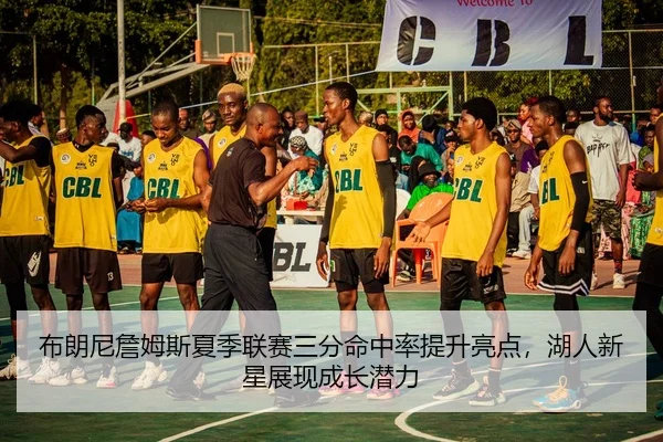 布朗尼詹姆斯夏季联赛三分命中率提升亮点，湖人新星展现成长潜力