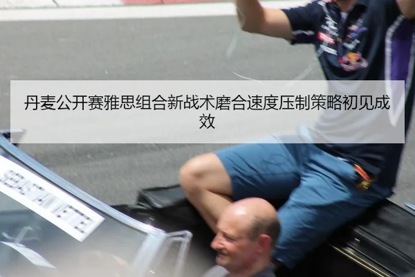 丹麦公开赛雅思组合新战术磨合速度压制策略初见成效