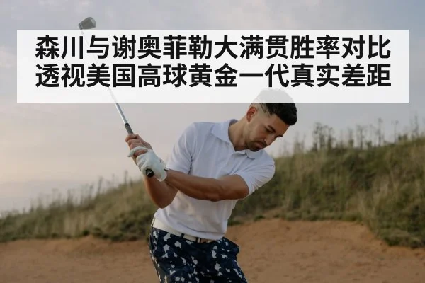 森川与谢奥菲勒大满贯胜率对比透视美国高球黄金一代真实差距
