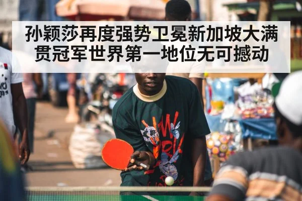 孙颖莎再度强势卫冕新加坡大满贯冠军世界第一地位无可撼动